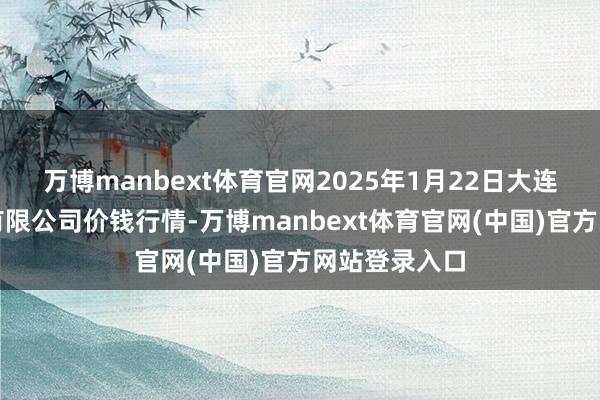 万博manbext体育官网2025年1月22日大连双兴商品城有限公司价钱行情-万博manbext体育官网(中国)官方网站登录入口