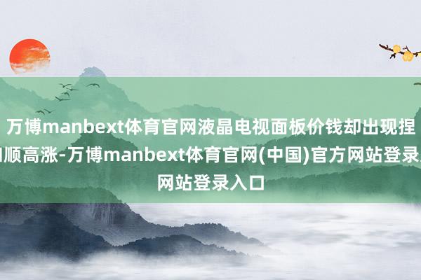 万博manbext体育官网液晶电视面板价钱却出现捏续和顺高涨-万博manbext体育官网(中国)官方网站登录入口