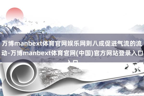 万博manbext体育官网娱乐网则八成促进气流的流动-万博manbext体育官网(中国)官方网站登录入口