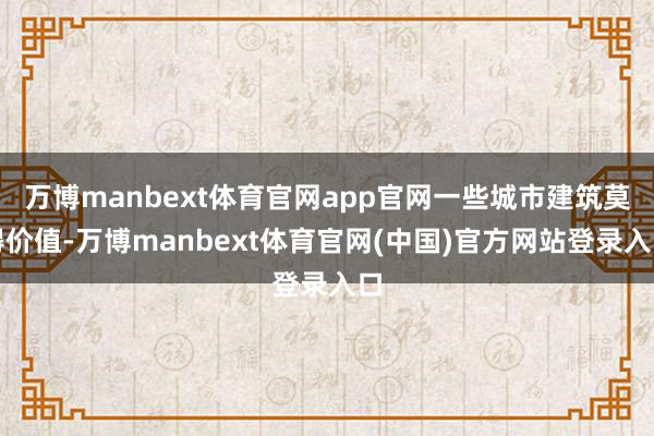 万博manbext体育官网app官网一些城市建筑莫得价值-万博manbext体育官网(中国)官方网站登录入口