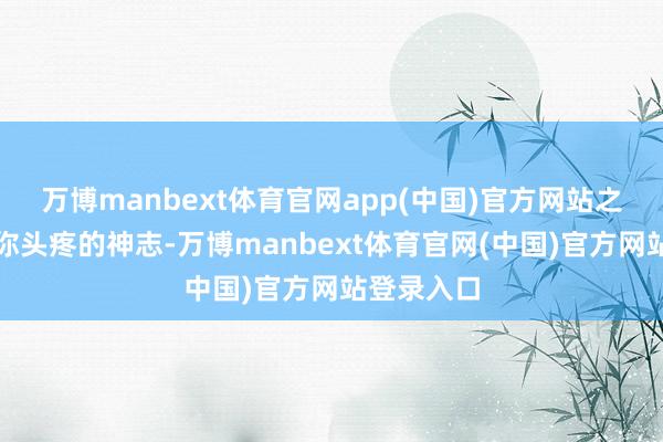 万博manbext体育官网app(中国)官方网站之前那些让你头疼的神志-万博manbext体育官网(中国)官方网站登录入口