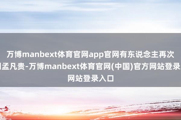 万博manbext体育官网app官网有东说念主再次看到孟凡贵-万博manbext体育官网(中国)官方网站登录入口
