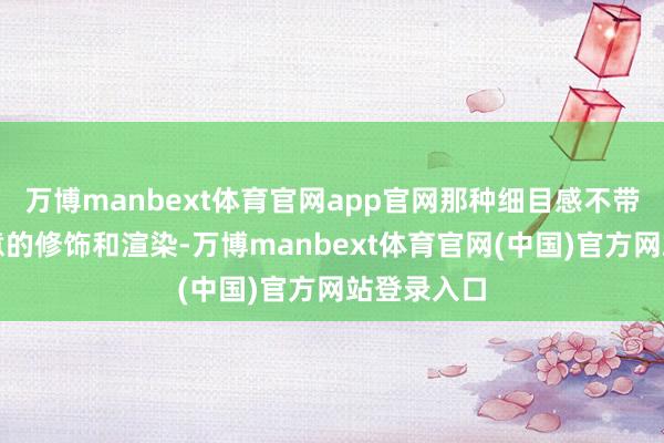 万博manbext体育官网app官网那种细目感不带有任何刻意的修饰和渲染-万博manbext体育官网(中国)官方网站登录入口