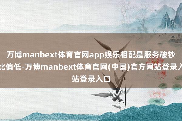 万博manbext体育官网app娱乐相配是服务破钞占比偏低-万博manbext体育官网(中国)官方网站登录入口