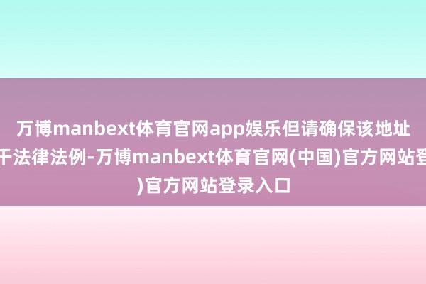 万博manbext体育官网app娱乐但请确保该地址顺应相干法律法例-万博manbext体育官网(中国)官方网站登录入口