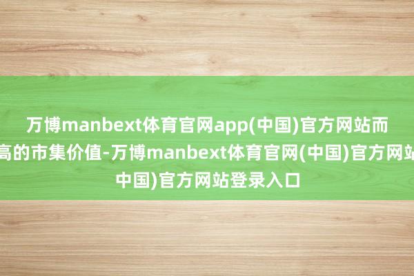 万博manbext体育官网app(中国)官方网站而且具有较高的市集价值-万博manbext体育官网(中国)官方网站登录入口