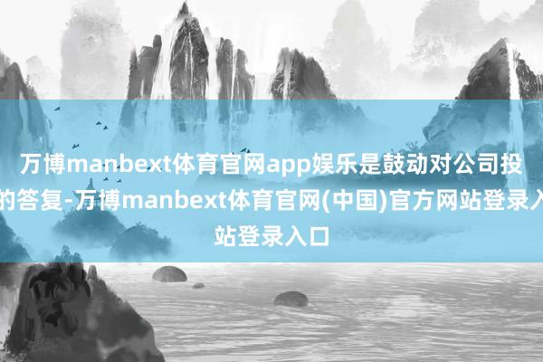 万博manbext体育官网app娱乐是鼓动对公司投资的答复-万博manbext体育官网(中国)官方网站登录入口