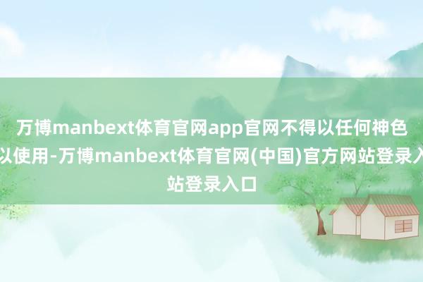 万博manbext体育官网app官网不得以任何神色加以使用-万博manbext体育官网(中国)官方网站登录入口