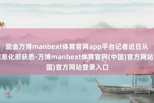 现金万博manbext体育官网app平台记者近日从工业和信息化部获悉-万博manbext体育官网(中国)官方网站登录入口