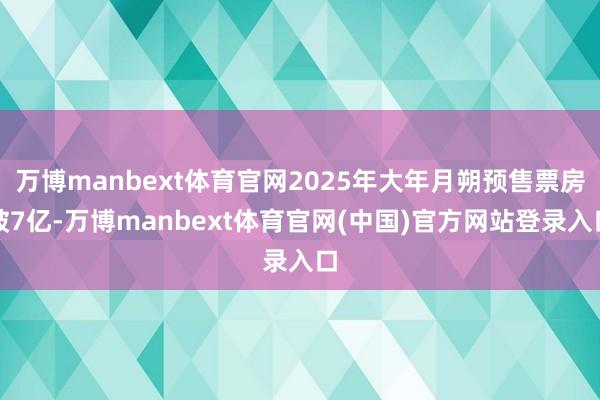 万博manbext体育官网2025年大年月朔预售票房破7亿-万博manbext体育官网(中国)官方网站登录入口