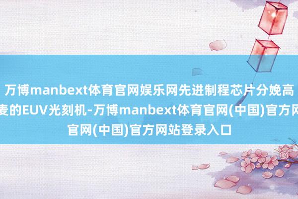 万博manbext体育官网娱乐网先进制程芯片分娩高度依赖阿斯麦的EUV光刻机-万博manbext体育官网(中国)官方网站登录入口