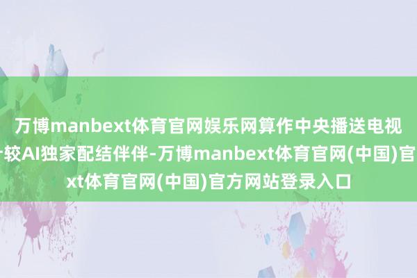 万博manbext体育官网娱乐网算作中央播送电视总台的春晚云计较AI独家配结伴伴-万博manbext体育官网(中国)官方网站登录入口
