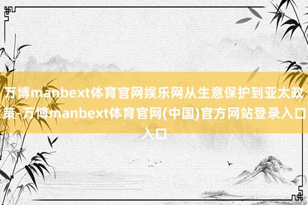 万博manbext体育官网娱乐网从生意保护到亚太政策-万博manbext体育官网(中国)官方网站登录入口