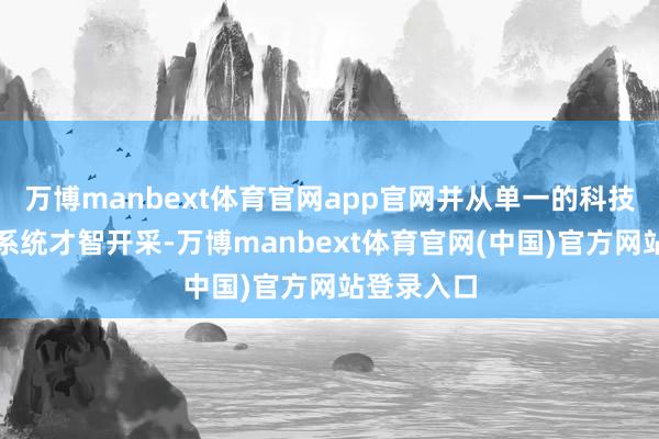 万博manbext体育官网app官网并从单一的科技赞成转向系统才智开采-万博manbext体育官网(中国)官方网站登录入口