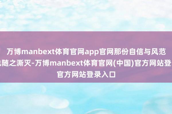 万博manbext体育官网app官网那份自信与风范似乎也随之澌灭-万博manbext体育官网(中国)官方网站登录入口