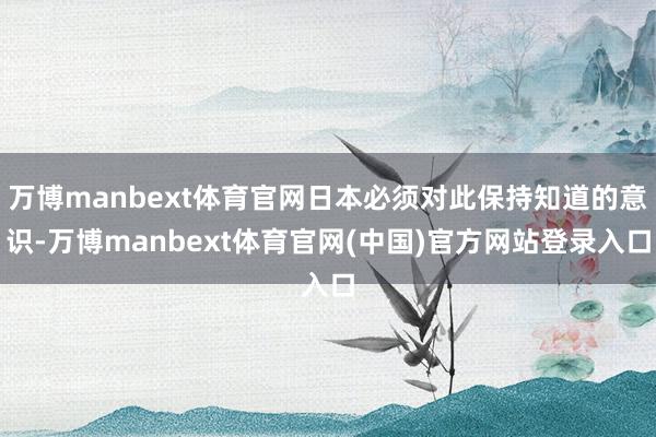 万博manbext体育官网日本必须对此保持知道的意识-万博manbext体育官网(中国)官方网站登录入口