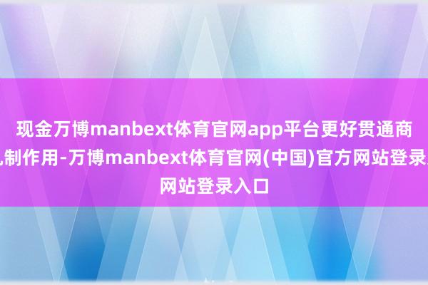现金万博manbext体育官网app平台更好贯通商场机制作用-万博manbext体育官网(中国)官方网站登录入口