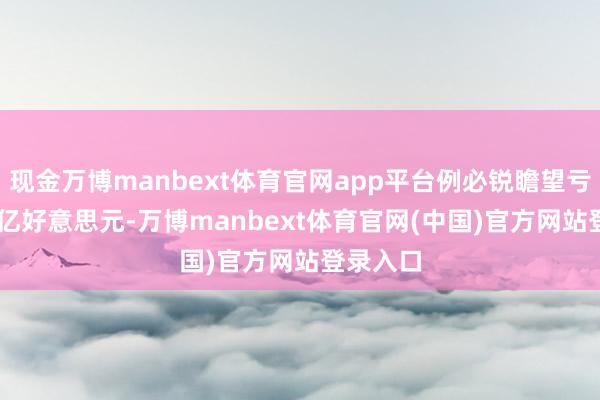 现金万博manbext体育官网app平台例必锐瞻望亏蚀4.13亿好意思元-万博manbext体育官网(中国)官方网站登录入口