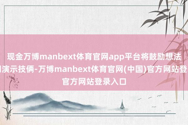 现金万博manbext体育官网app平台将鼓励想法和时期演示技俩-万博manbext体育官网(中国)官方网站登录入口