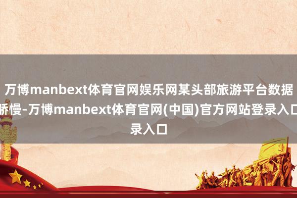 万博manbext体育官网娱乐网某头部旅游平台数据骄慢-万博manbext体育官网(中国)官方网站登录入口
