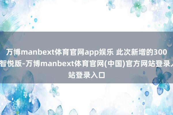 万博manbext体育官网app娱乐 此次新增的300TSI智悦版-万博manbext体育官网(中国)官方网站登录入口