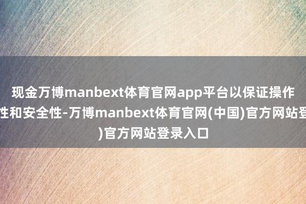 现金万博manbext体育官网app平台以保证操作的清爽性和安全性-万博manbext体育官网(中国)官方网站登录入口