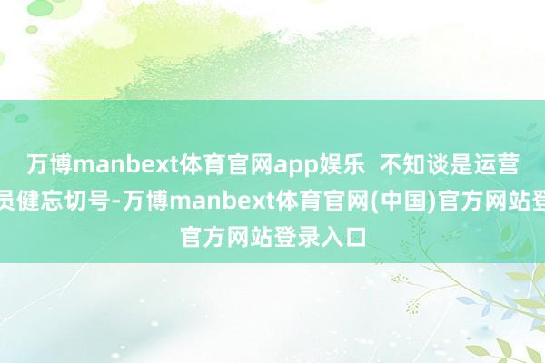 万博manbext体育官网app娱乐  不知谈是运营东谈主员健忘切号-万博manbext体育官网(中国)官方网站登录入口