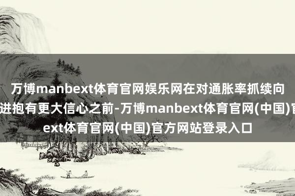 万博manbext体育官网娱乐网在对通胀率抓续向2%的永恒指标迈进抱有更大信心之前-万博manbext体育官网(中国)官方网站登录入口