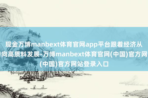 现金万博manbext体育官网app平台跟着经济从高速增长转向高质料发展-万博manbext体育官网(中国)官方网站登录入口
