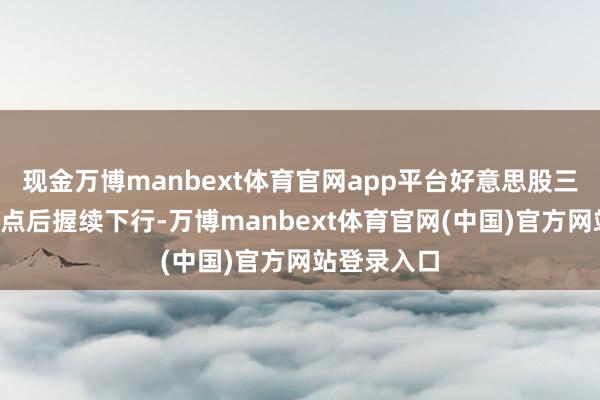 现金万博manbext体育官网app平台好意思股三大指数在2点后握续下行-万博manbext体育官网(中国)官方网站登录入口