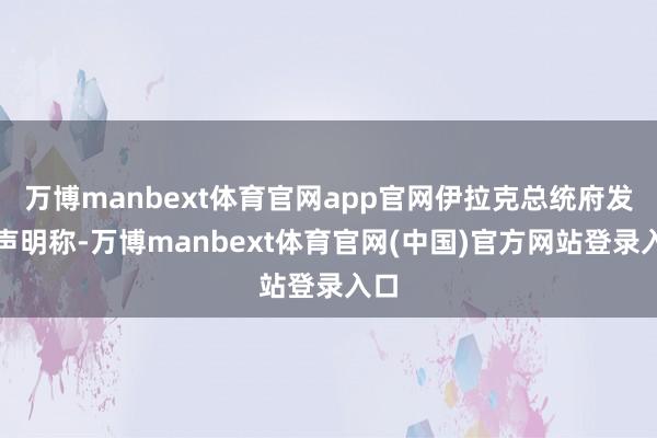 万博manbext体育官网app官网伊拉克总统府发表声明称-万博manbext体育官网(中国)官方网站登录入口