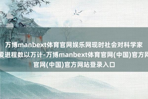 万博manbext体育官网娱乐网现时社会对科学家和科技的喜爱进程数以万计-万博manbext体育官网(中国)官方网站登录入口