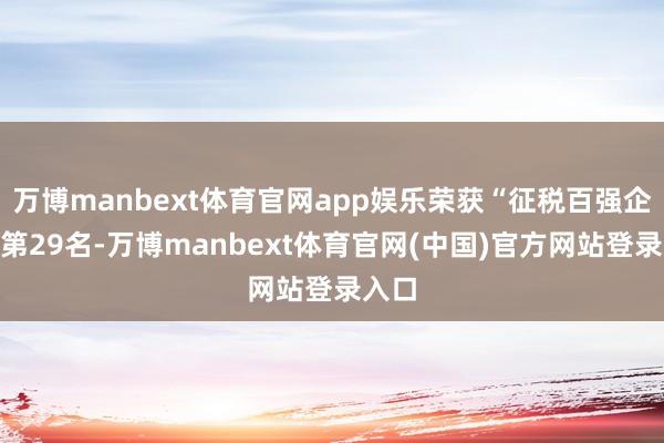 万博manbext体育官网app娱乐荣获“征税百强企业”第29名-万博manbext体育官网(中国)官方网站登录入口