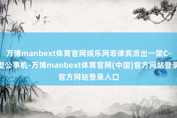 万博manbext体育官网娱乐网菲律宾派出一架C-208型公事机-万博manbext体育官网(中国)官方网站登录入口
