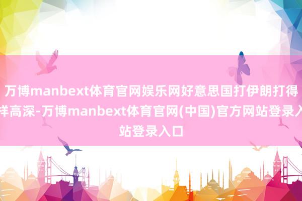 万博manbext体育官网娱乐网好意思国打伊朗打得这样高深-万博manbext体育官网(中国)官方网站登录入口