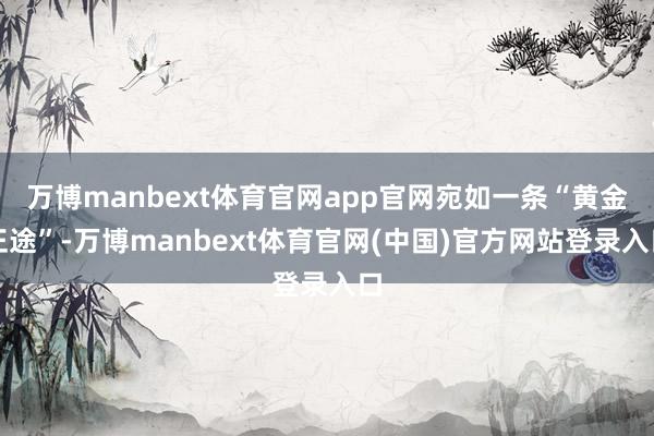 万博manbext体育官网app官网宛如一条“黄金正途”-万博manbext体育官网(中国)官方网站登录入口