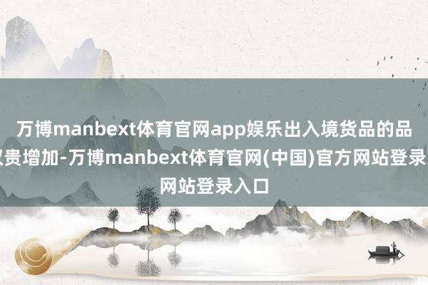 万博manbext体育官网app娱乐出入境货品的品类权贵增加-万博manbext体育官网(中国)官方网站登录入口