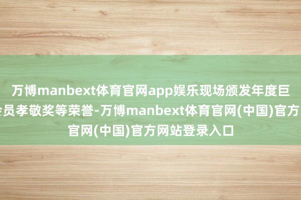 万博manbext体育官网app娱乐现场颁发年度巨匠孝敬奖、会员孝敬奖等荣誉-万博manbext体育官网(中国)官方网站登录入口