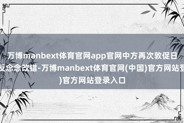 万博manbext体育官网app官网中方再次敦促日方切实反念念改错-万博manbext体育官网(中国)官方网站登录入口