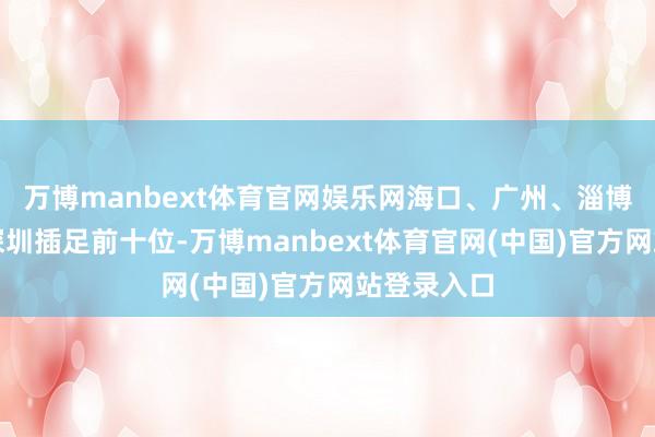 万博manbext体育官网娱乐网海口、广州、淄博、南京和深圳插足前十位-万博manbext体育官网(中国)官方网站登录入口