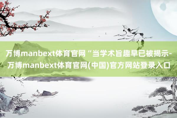 万博manbext体育官网“当学术旨趣早已被揭示-万博manbext体育官网(中国)官方网站登录入口