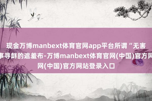 现金万博manbext体育官网app平台所谓“无害通过”是军事寻衅的遮羞布-万博manbext体育官网(中国)官方网站登录入口