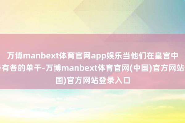 万博manbext体育官网app娱乐当他们在皇宫中当值时各有各的单干-万博manbext体育官网(中国)官方网站登录入口