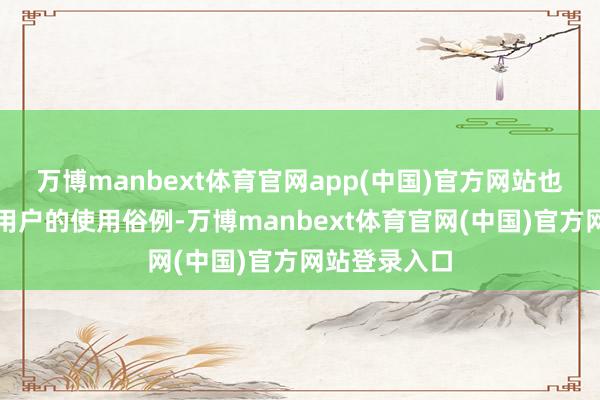 万博manbext体育官网app(中国)官方网站也更接近庸碌用户的使用俗例-万博manbext体育官网(中国)官方网站登录入口