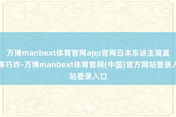 万博manbext体育官网app官网日本东谈主简直相等巧诈-万博manbext体育官网(中国)官方网站登录入口