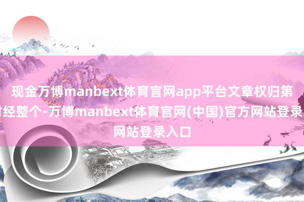 现金万博manbext体育官网app平台文章权归第一财经整个-万博manbext体育官网(中国)官方网站登录入口