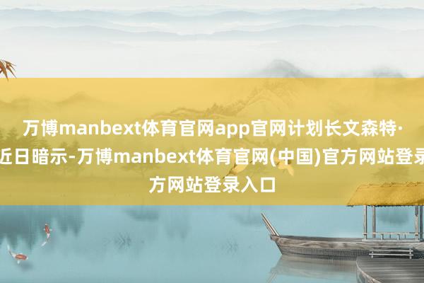 万博manbext体育官网app官网计划长文森特·索托近日暗示-万博manbext体育官网(中国)官方网站登录入口