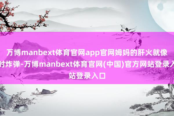 万博manbext体育官网app官网姆妈的肝火就像定时炸弹-万博manbext体育官网(中国)官方网站登录入口