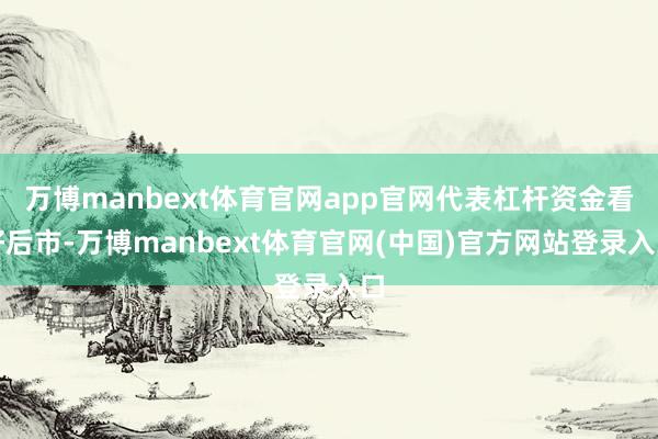 万博manbext体育官网app官网代表杠杆资金看好后市-万博manbext体育官网(中国)官方网站登录入口