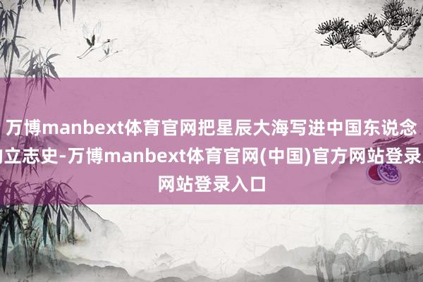 万博manbext体育官网把星辰大海写进中国东说念主的立志史-万博manbext体育官网(中国)官方网站登录入口